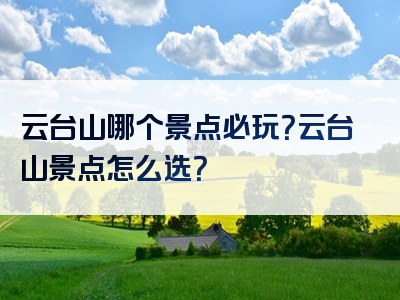 云台山哪个景点必玩？云台山景点怎么选？