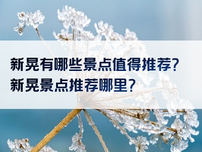 新晃有哪些景点值得推荐？新晃景点推荐哪里？