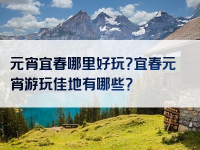 元宵宜春哪里好玩？宜春元宵游玩佳地有哪些？