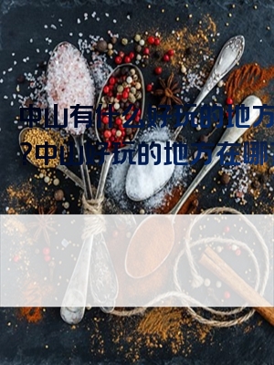 中山有什么好玩的地方推荐？中山好玩的地方在哪？