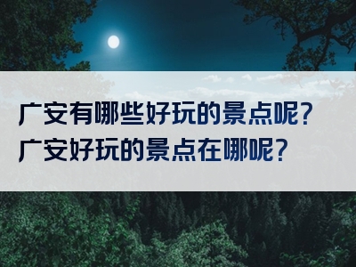 广安有哪些好玩的景点呢？广安好玩的景点在哪呢？