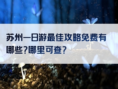 苏州一日游最佳攻略免费有哪些？哪里可查？