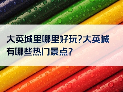 大英城里哪里好玩？大英城有哪些热门景点？