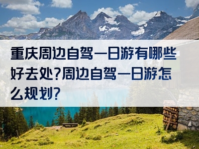 重庆周边自驾一日游有哪些好去处？周边自驾一日游怎么规划？