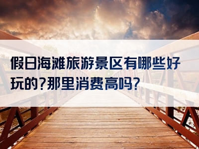 假日海滩旅游景区有哪些好玩的？那里消费高吗？