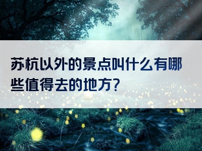 苏杭以外的景点叫什么有哪些值得去的地方？