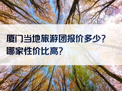厦门当地旅游团报价多少？哪家性价比高？