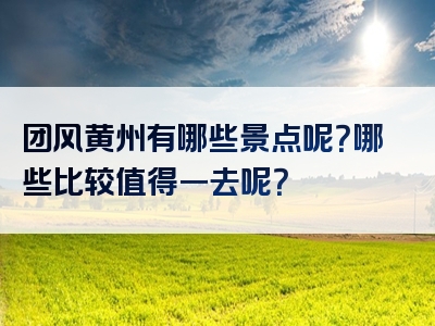 团风黄州有哪些景点呢？哪些比较值得一去呢？