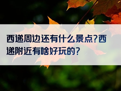 西递周边还有什么景点？西递附近有啥好玩的？