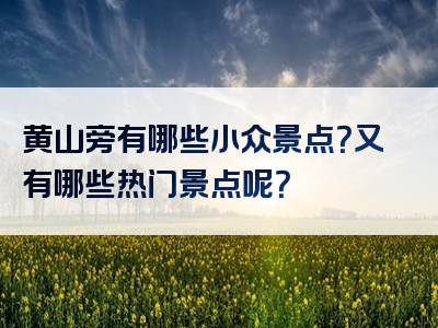 黄山旁有哪些小众景点？又有哪些热门景点呢？