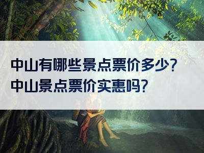 中山有哪些景点票价多少？中山景点票价实惠吗？