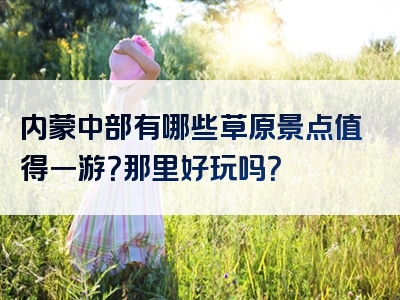 内蒙中部有哪些草原景点值得一游？那里好玩吗？