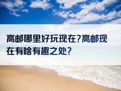高邮哪里好玩现在？高邮现在有啥有趣之处？
