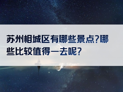 苏州相城区有哪些景点？哪些比较值得一去呢？