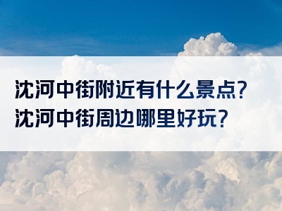 沈河中街附近有什么景点？沈河中街周边哪里好玩？