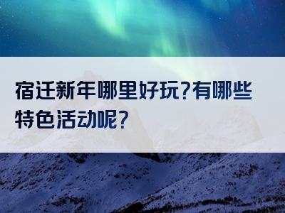 宿迁新年哪里好玩？有哪些特色活动呢？