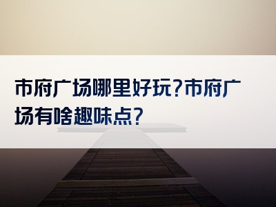 市府广场哪里好玩？市府广场有啥趣味点？