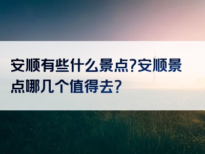 安顺有些什么景点？安顺景点哪几个值得去？