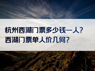 杭州西湖门票多少钱一人？西湖门票单人价几何？