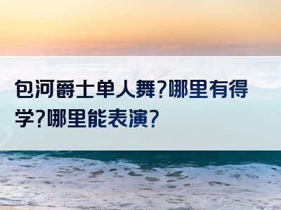 包河爵士单人舞？哪里有得学？哪里能表演？