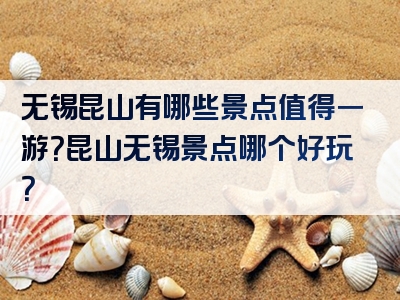 无锡昆山有哪些景点值得一游？昆山无锡景点哪个好玩？