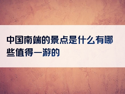 中国南端的景点是什么有哪些值得一游的