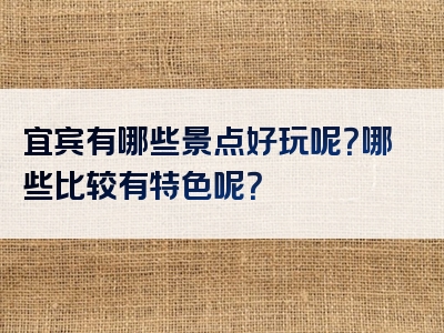 宜宾有哪些景点好玩呢？哪些比较有特色呢？