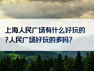 上海人民广场有什么好玩的？人民广场好玩的多吗？