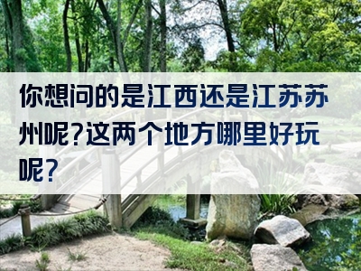 你想问的是江西还是江苏苏州呢？这两个地方哪里好玩呢？