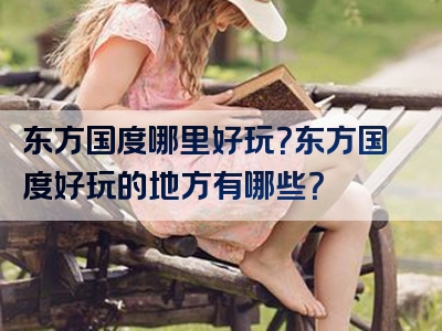 东方国度哪里好玩？东方国度好玩的地方有哪些？