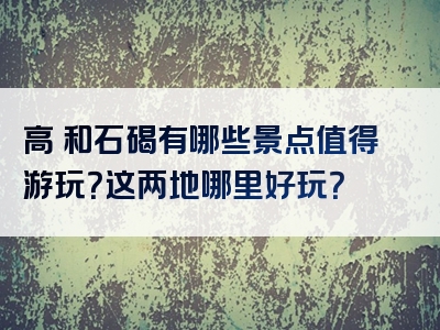 高埗和石碣有哪些景点值得游玩？这两地哪里好玩？