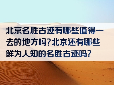北京名胜古迹有哪些值得一去的地方吗？北京还有哪些鲜为人知的名胜古迹吗？