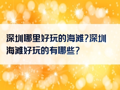 深圳哪里好玩的海滩？深圳海滩好玩的有哪些？