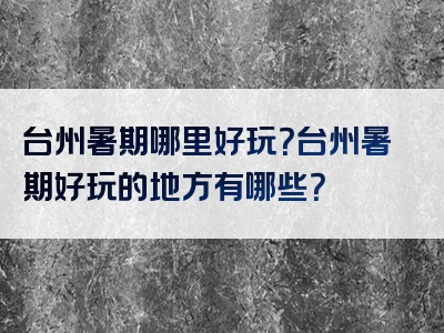 台州暑期哪里好玩？台州暑期好玩的地方有哪些？