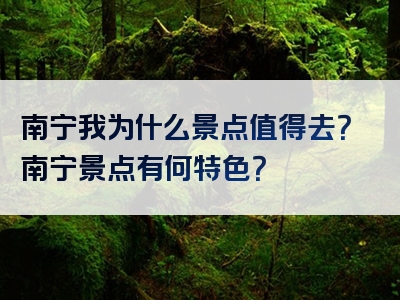 南宁我为什么景点值得去？南宁景点有何特色？