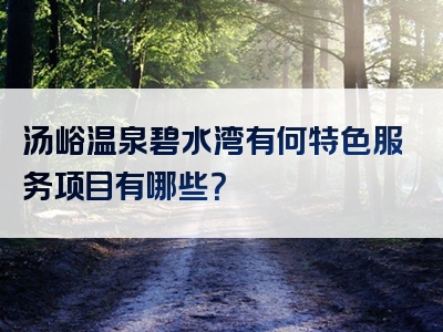 汤峪温泉碧水湾有何特色服务项目有哪些？