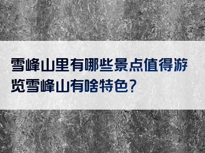 雪峰山里有哪些景点值得游览雪峰山有啥特色？