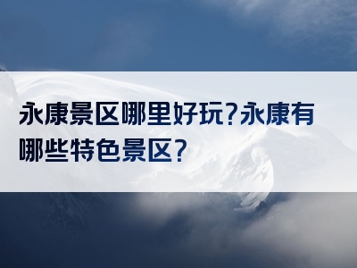 永康景区哪里好玩？永康有哪些特色景区？