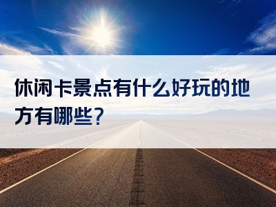 休闲卡景点有什么好玩的地方有哪些？