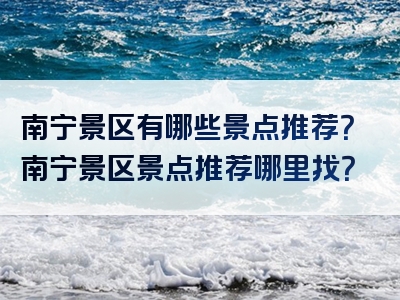 南宁景区有哪些景点推荐？南宁景区景点推荐哪里找？