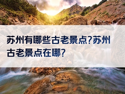 苏州有哪些古老景点？苏州古老景点在哪？