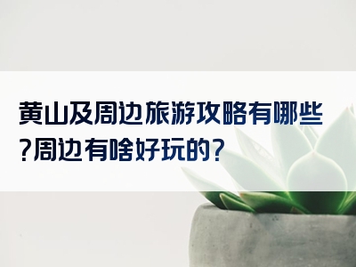 黄山及周边旅游攻略有哪些？周边有啥好玩的？