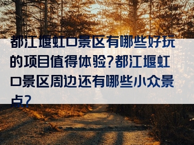 都江堰虹口景区有哪些好玩的项目值得体验？都江堰虹口景区周边还有哪些小众景点？