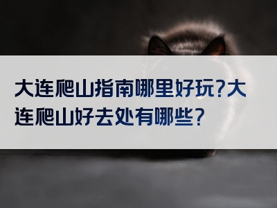 大连爬山指南哪里好玩？大连爬山好去处有哪些？