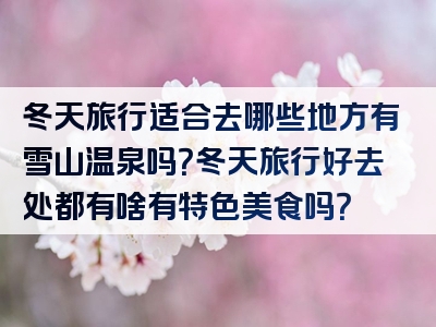 冬天旅行适合去哪些地方有雪山温泉吗？冬天旅行好去处都有啥有特色美食吗？