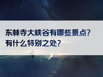 东林寺大峡谷有哪些景点？有什么特别之处？