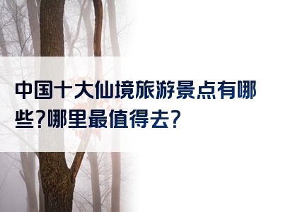 中国十大仙境旅游景点有哪些？哪里最值得去？