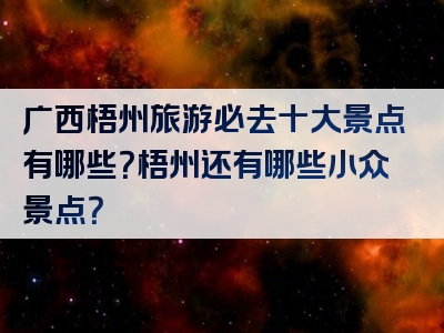 广西梧州旅游必去十大景点有哪些？梧州还有哪些小众景点？