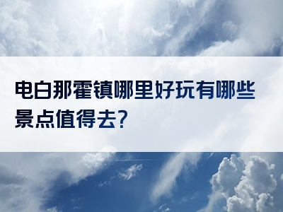 电白那霍镇哪里好玩有哪些景点值得去？