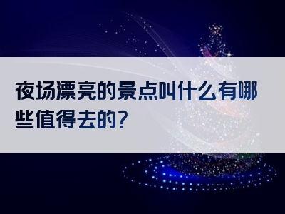 夜场漂亮的景点叫什么有哪些值得去的？